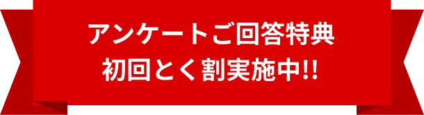 アンケートご回答特典 初回とく割実施中!!